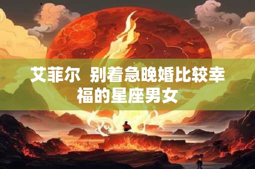 艾菲尔  别着急晚婚比较幸福的星座男女