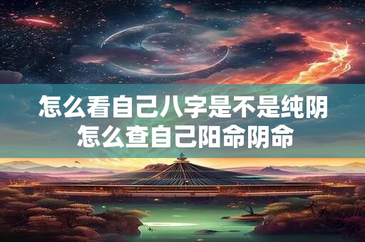 怎么看自己八字是不是纯阴 怎么查自己阳命阴命