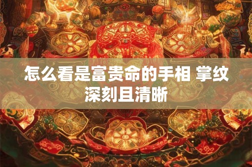 怎么看是富贵命的手相 掌纹深刻且清晰