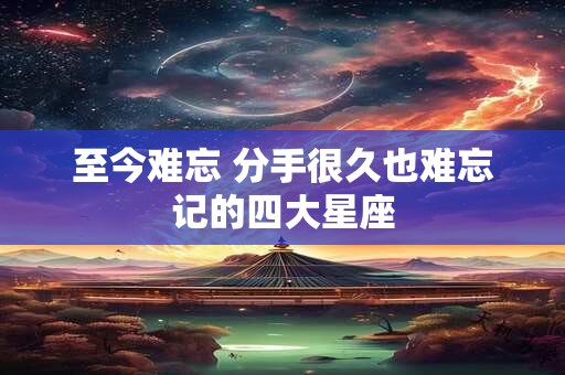 至今难忘 分手很久也难忘记的四大星座