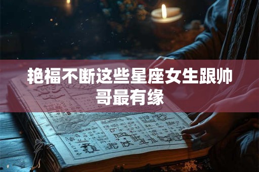 艳福不断这些星座女生跟帅哥最有缘