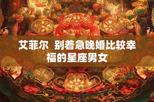 艾菲尔  别着急晚婚比较幸福的星座男女