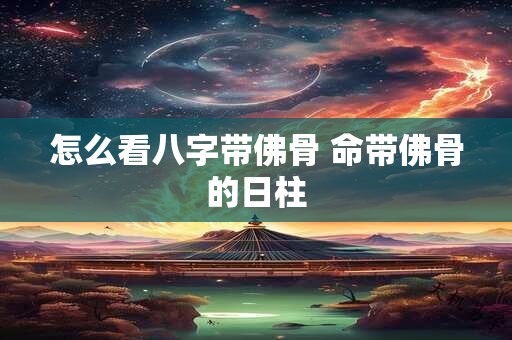 怎么看八字带佛骨 命带佛骨的日柱