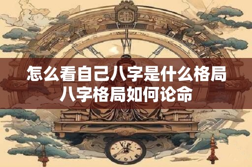 怎么看自己八字是什么格局八字格局如何论命