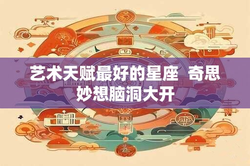 艺术天赋最好的星座  奇思妙想脑洞大开