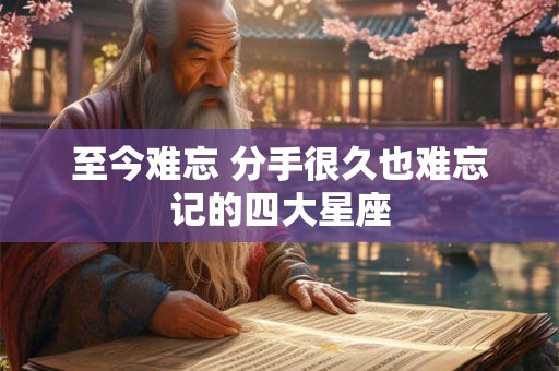 至今难忘 分手很久也难忘记的四大星座