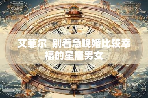 艾菲尔  别着急晚婚比较幸福的星座男女