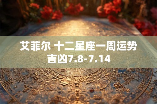 艾菲尔 十二星座一周运势吉凶7.8-7.14