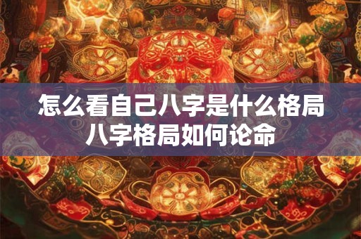 怎么看自己八字是什么格局八字格局如何论命