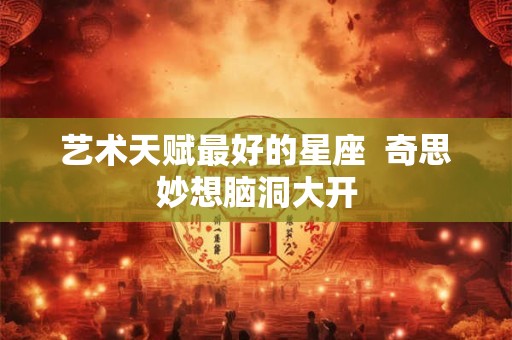 艺术天赋最好的星座  奇思妙想脑洞大开