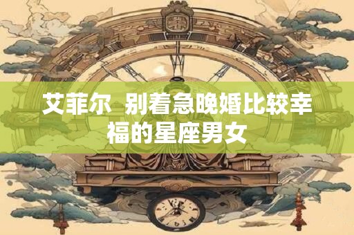 艾菲尔  别着急晚婚比较幸福的星座男女