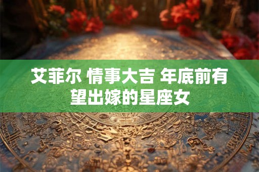 艾菲尔 情事大吉 年底前有望出嫁的星座女