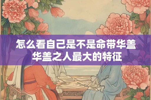 怎么看自己是不是命带华盖 华盖之人最大的特征