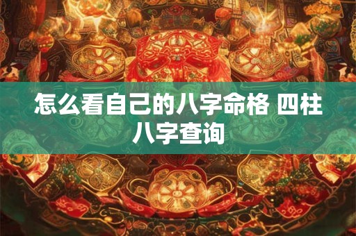 怎么看自己的八字命格 四柱八字查询