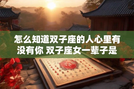 怎么知道双子座的人心里有没有你 双子座女一辈子是什么命