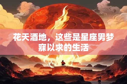 花天酒地，这些是星座男梦寐以求的生活