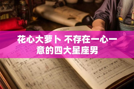 花心大萝卜 不存在一心一意的四大星座男