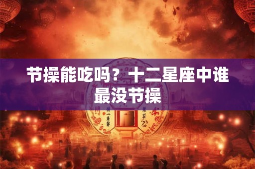节操能吃吗？十二星座中谁最没节操