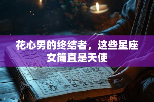 花心男的终结者，这些星座女简直是天使