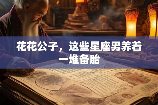 花花公子，这些星座男养着一堆备胎