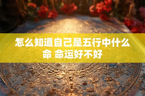 怎么知道自己是五行中什么命 命运好不好