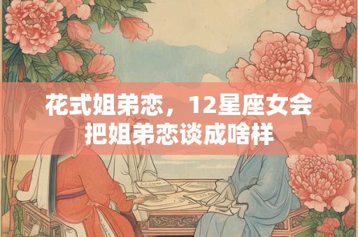 花式姐弟恋，12星座女会把姐弟恋谈成啥样