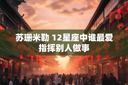 苏珊米勒 12星座中谁最爱指挥别人做事