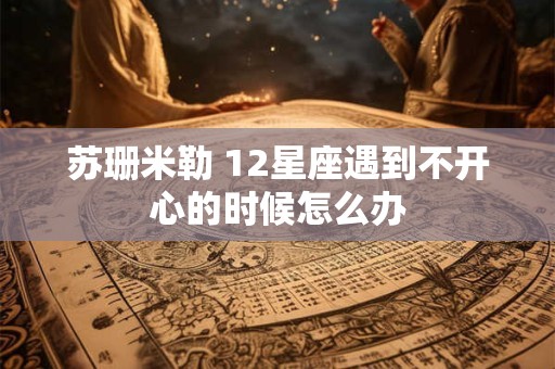苏珊米勒 12星座遇到不开心的时候怎么办