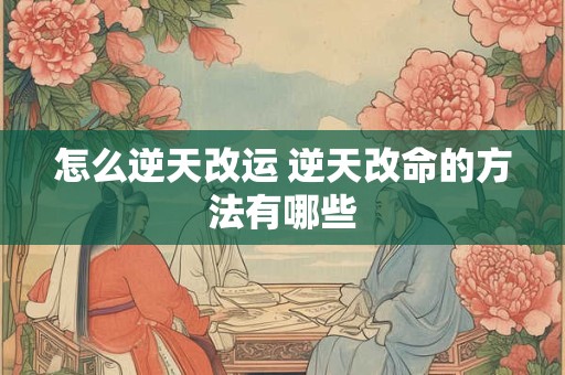 怎么逆天改运 逆天改命的方法有哪些