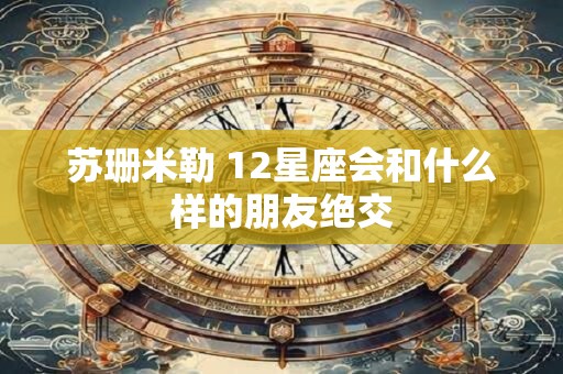 苏珊米勒 12星座会和什么样的朋友绝交