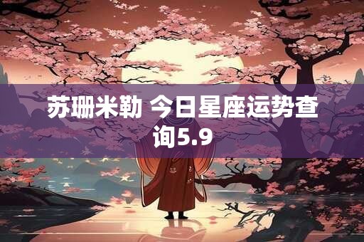 详细阅读:苏珊米勒 今日星座运势查询5.9 苏珊米勒 今日星座运势查询5.9