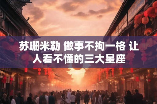苏珊米勒 做事不拘一格 让人看不懂的三大星座