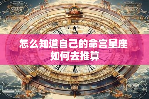 详细阅读:怎么知道自己的命宫星座 如何去推算 怎么知道自己的命宫星座 如何去推算