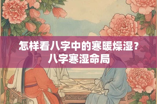 怎样看八字中的寒暖燥湿？八字寒湿命局