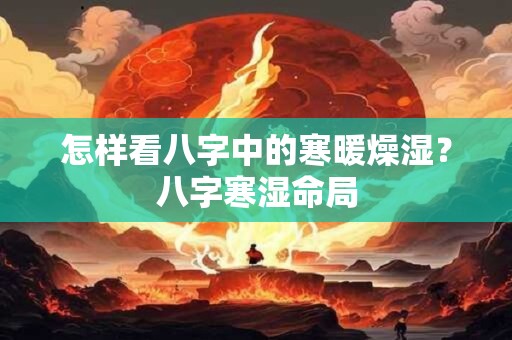 怎样看八字中的寒暖燥湿？八字寒湿命局