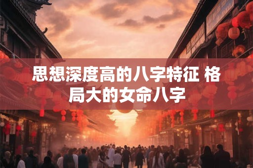 思想深度高的八字特征 格局大的女命八字
