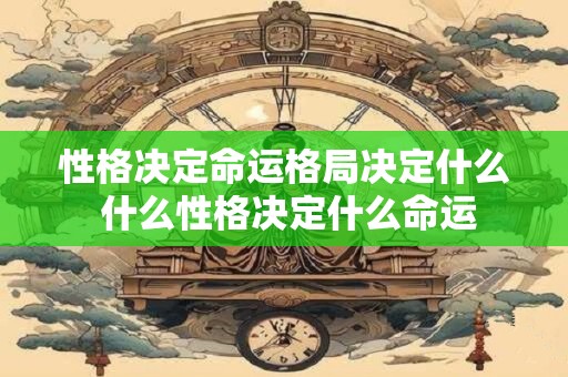 性格决定命运格局决定什么 什么性格决定什么命运