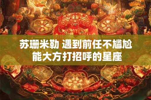 苏珊米勒 遇到前任不尴尬 能大方打招呼的星座