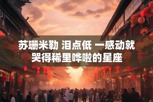 苏珊米勒 泪点低 一感动就哭得稀里哗啦的星座