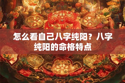 怎么看自己八字纯阳？八字纯阳的命格特点