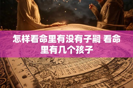 怎样看命里有没有子嗣 看命里有几个孩子