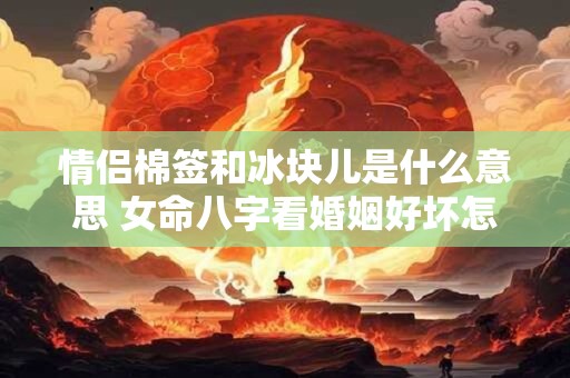 情侣棉签和冰块儿是什么意思 女命八字看婚姻好坏怎么看
