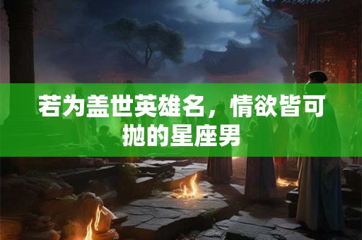 若为盖世英雄名，情欲皆可抛的星座男