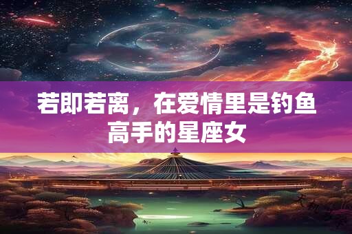 若即若离，在爱情里是钓鱼高手的星座女