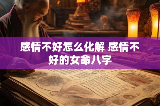 感情不好怎么化解 感情不好的女命八字
