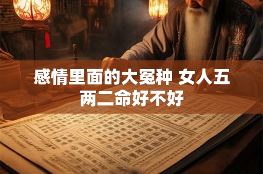 感情里面的大冤种 女人五两二命好不好