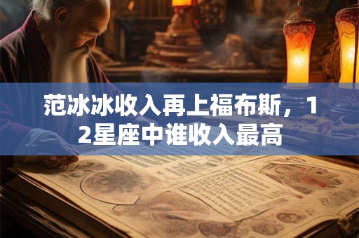 范冰冰收入再上福布斯，12星座中谁收入最高