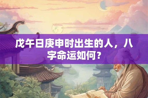 戊午日庚申时出生的人，八字命运如何？