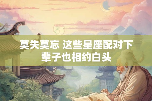 莫失莫忘 这些星座配对下辈子也相约白头