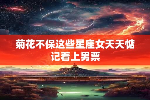 菊花不保这些星座女天天惦记着上男票